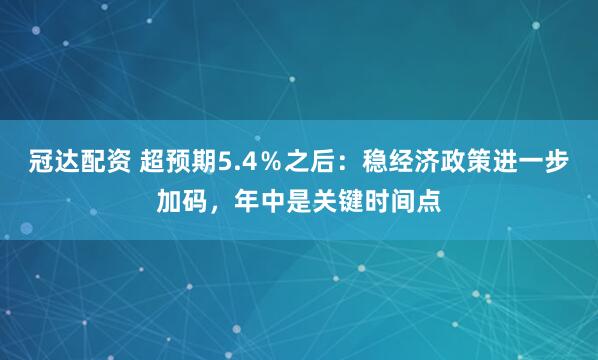 冠达配资 超预期5.4％之后：稳经济政策进一步加码，年中是关键时间点