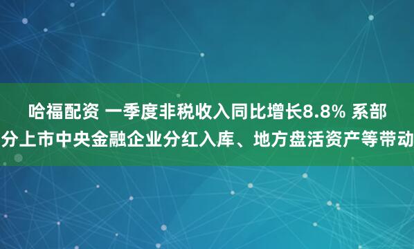 哈福配资 一季度非税收入同比增长8.8% 系部分上市中央金融企业分红入库、地方盘活资产等带动