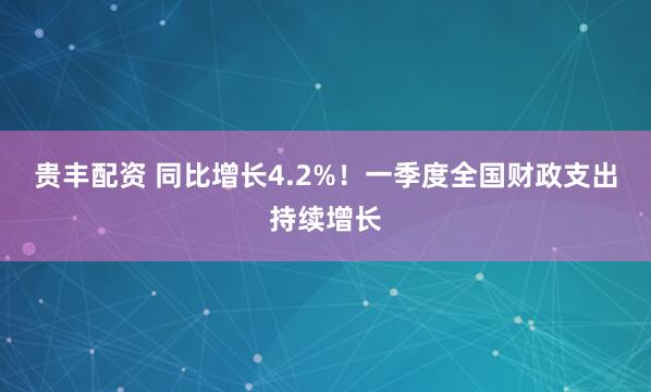 贵丰配资 同比增长4.2%！一季度全国财政支出持续增长