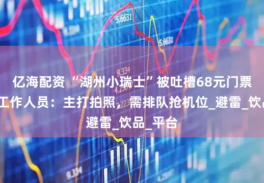 亿海配资 “湖州小瑞士”被吐槽68元门票不值，工作人员：主打拍照，需排队抢机位_避雷_饮品_平台