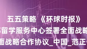 五五策略 《环球时报》社与教育部留学服务中心签署全面战略合作协议_中国_范正伟_建设