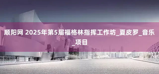顺阳网 2025年第5届福格林指挥工作坊_夏皮罗_音乐_项目