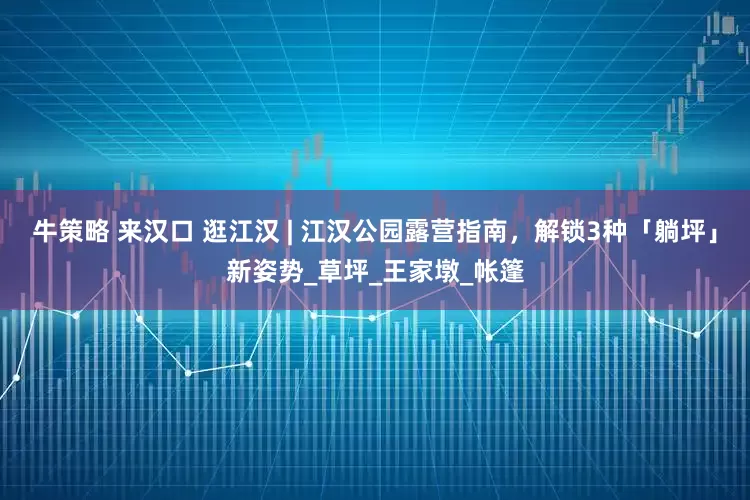 牛策略 来汉口 逛江汉 | 江汉公园露营指南，解锁3种「躺坪」新姿势_草坪_王家墩_帐篷