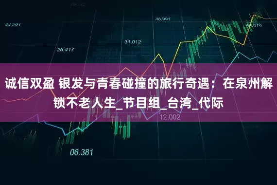 诚信双盈 银发与青春碰撞的旅行奇遇：在泉州解锁不老人生_节目组_台湾_代际