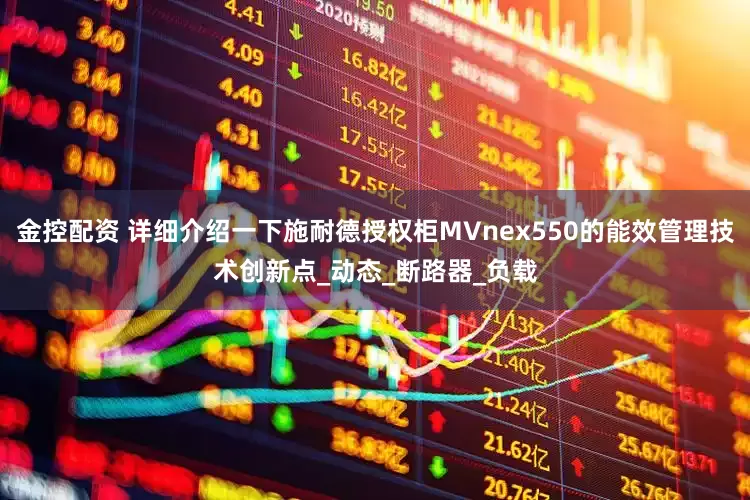 金控配资 详细介绍一下施耐德授权柜MVnex550的能效管理技术创新点_动态_断路器_负载