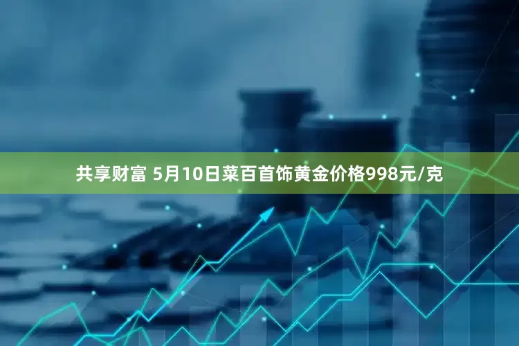 共享财富 5月10日菜百首饰黄金价格998元/克