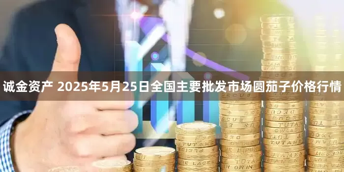 诚金资产 2025年5月25日全国主要批发市场圆茄子价格行情