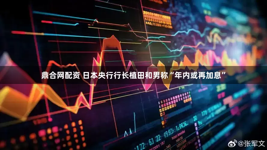 鼎合网配资 日本央行行长植田和男称“年内或再加息”