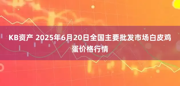 KB资产 2025年6月20日全国主要批发市场白皮鸡蛋价格行情