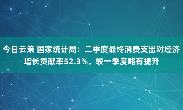 今日云策 国家统计局：二季度最终消费支出对经济增长贡献率52.3%，较一季度略有提升