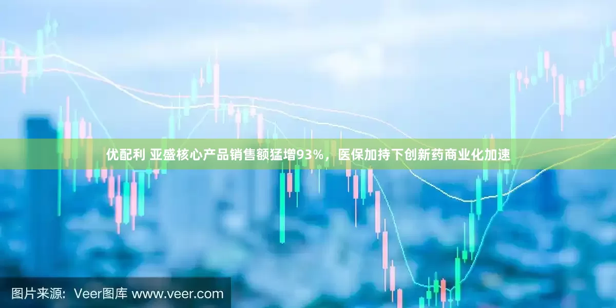 优配利 亚盛核心产品销售额猛增93%，医保加持下创新药商业化加速