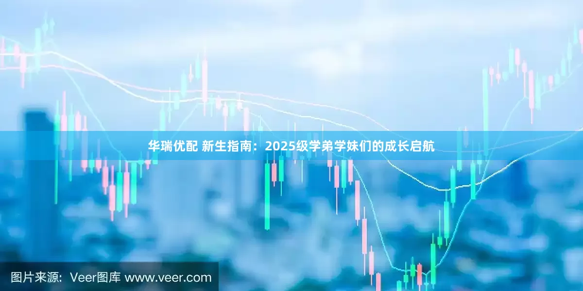 华瑞优配 新生指南：2025级学弟学妹们的成长启航