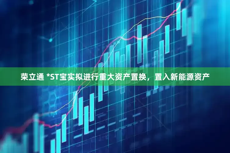 荣立通 *ST宝实拟进行重大资产置换，置入新能源资产