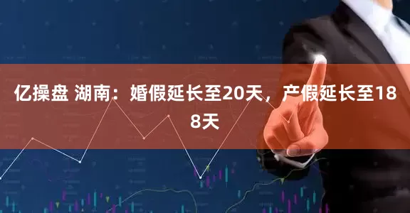 亿操盘 湖南：婚假延长至20天，产假延长至188天