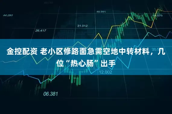 金控配资 老小区修路面急需空地中转材料，几位“热心肠”出手