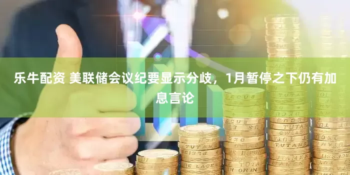 乐牛配资 美联储会议纪要显示分歧，1月暂停之下仍有加息言论