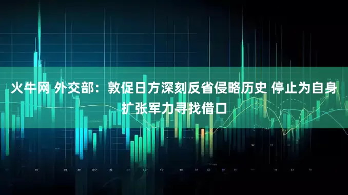 火牛网 外交部：敦促日方深刻反省侵略历史 停止为自身扩张军力寻找借口