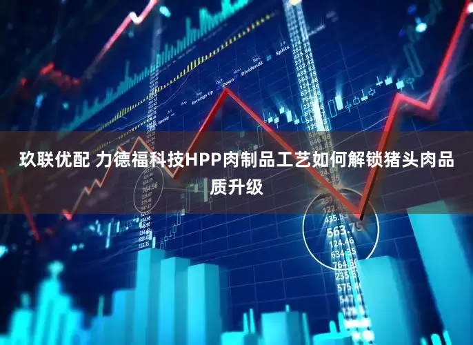 玖联优配 力德福科技HPP肉制品工艺如何解锁猪头肉品质升级