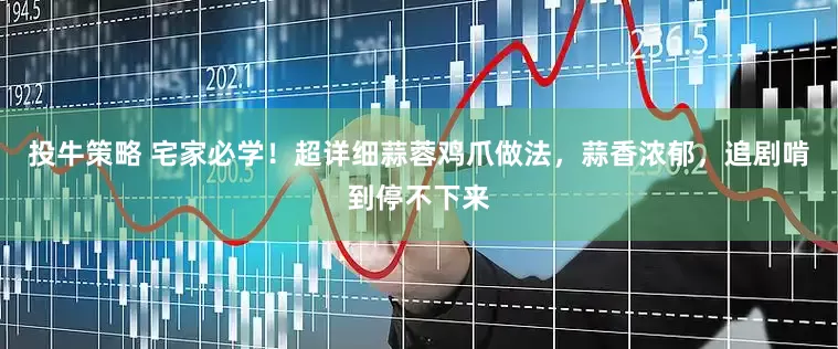 投牛策略 宅家必学！超详细蒜蓉鸡爪做法，蒜香浓郁，追剧啃到停不下来