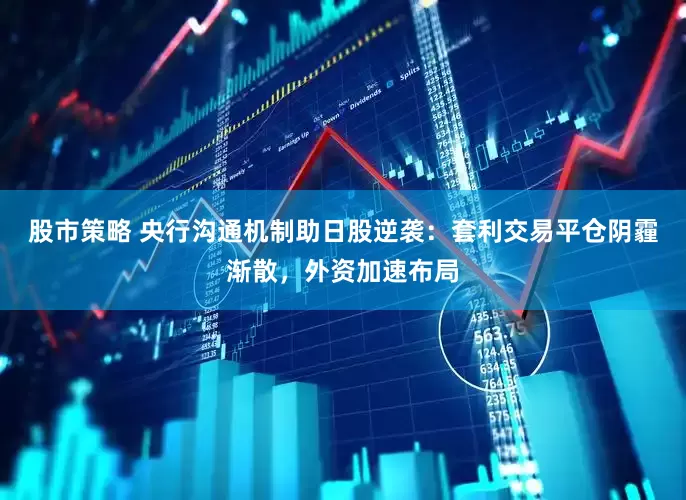 股市策略 央行沟通机制助日股逆袭：套利交易平仓阴霾渐散，外资加速布局