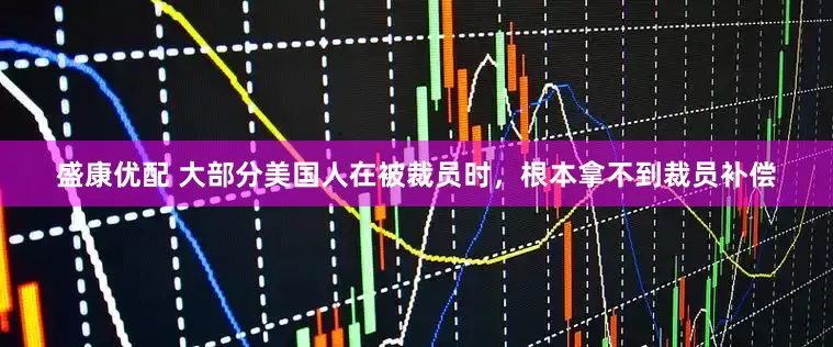 盛康优配 大部分美国人在被裁员时，根本拿不到裁员补偿