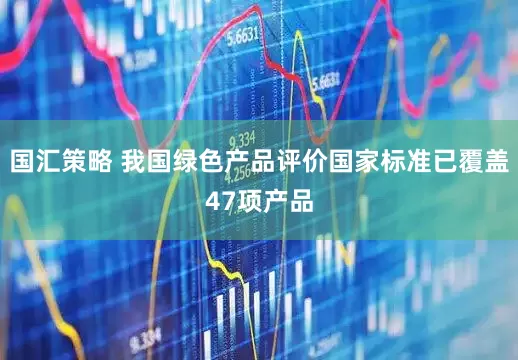 国汇策略 我国绿色产品评价国家标准已覆盖47项产品