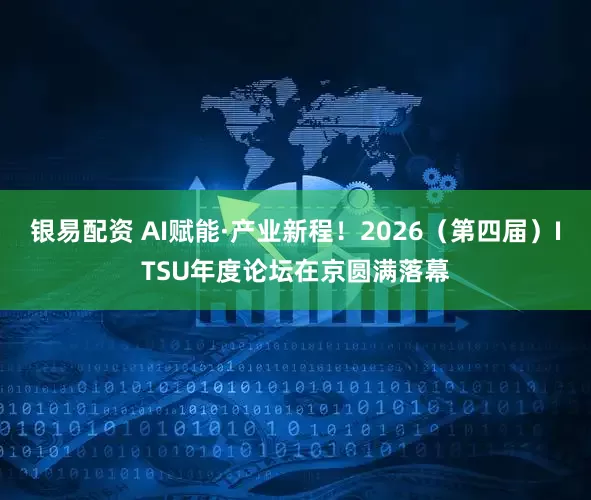 银易配资 AI赋能·产业新程！2026（第四届）ITSU年度论坛在京圆满落幕