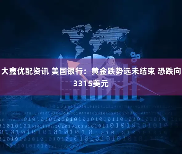 大鑫优配资讯 美国银行：黄金跌势远未结束 恐跌向3315美元
