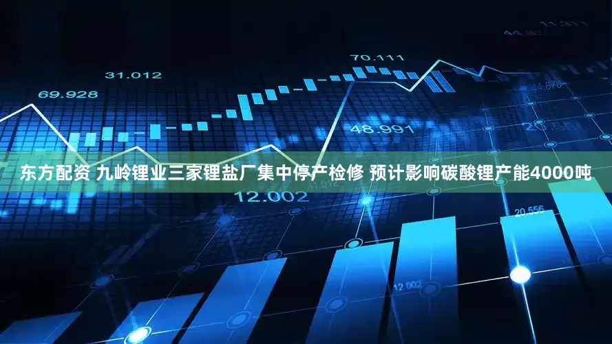 东方配资 九岭锂业三家锂盐厂集中停产检修 预计影响碳酸锂产能4000吨