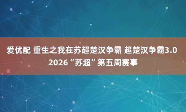 爱优配 重生之我在苏超楚汉争霸 超楚汉争霸3.0 2026“苏超”第五周赛事