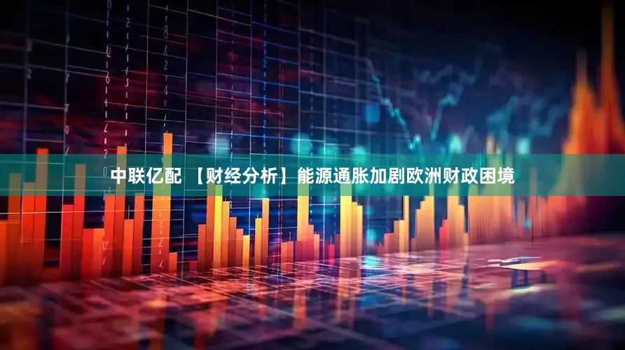 中联亿配 【财经分析】能源通胀加剧欧洲财政困境